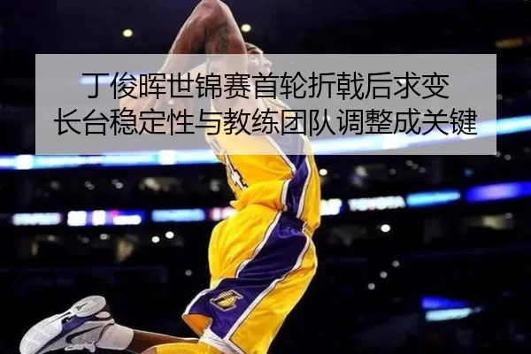 丁俊晖世锦赛首轮折戟后求变 长台稳定性与教练团队调整成关键
