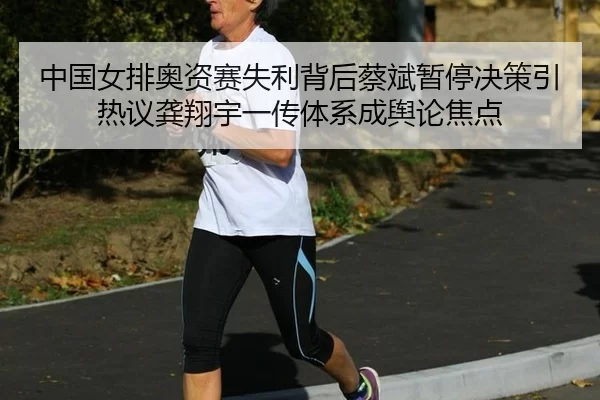 中国女排奥资赛失利背后蔡斌暂停决策引热议龚翔宇一传体系成舆论焦点